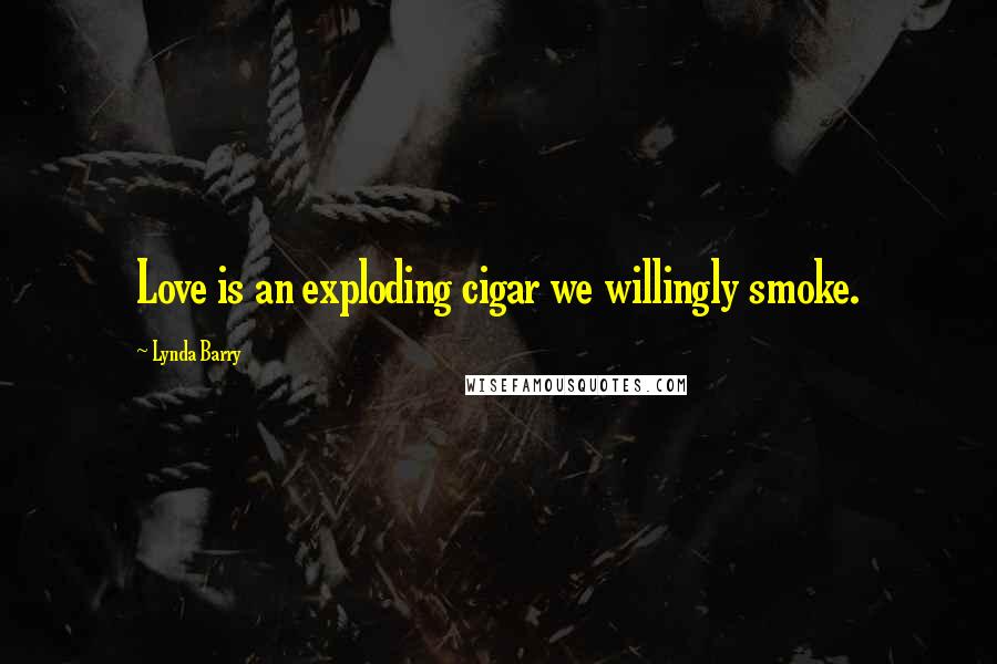 Lynda Barry Quotes: Love is an exploding cigar we willingly smoke.