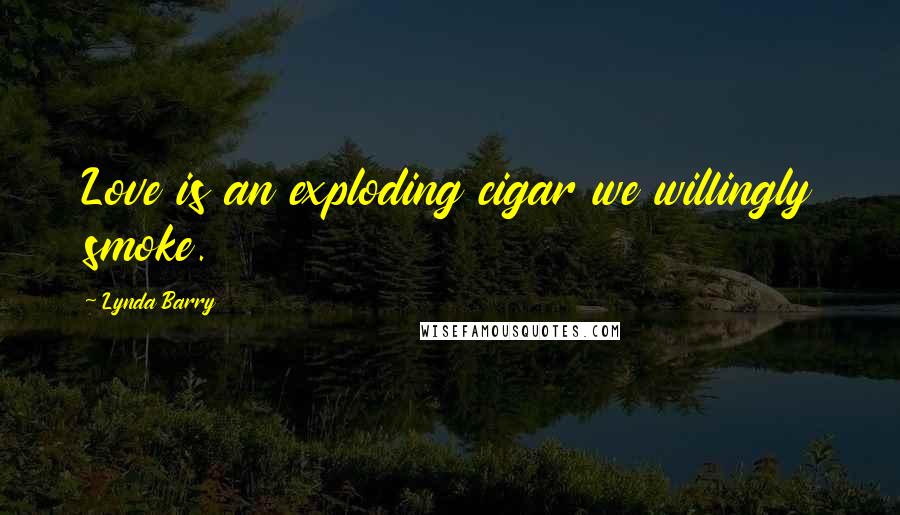 Lynda Barry Quotes: Love is an exploding cigar we willingly smoke.