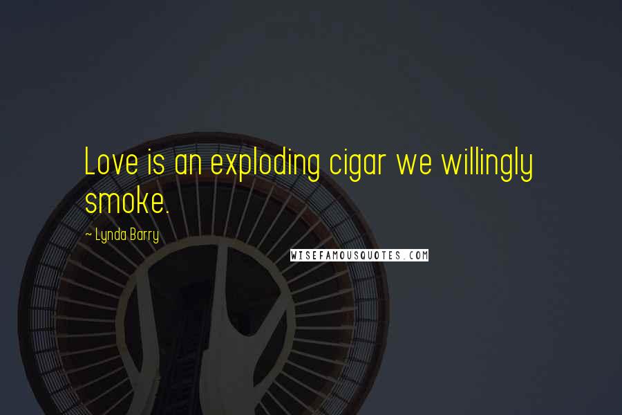 Lynda Barry Quotes: Love is an exploding cigar we willingly smoke.