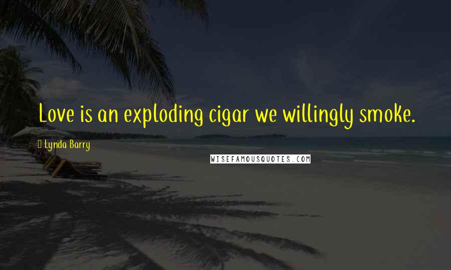 Lynda Barry Quotes: Love is an exploding cigar we willingly smoke.