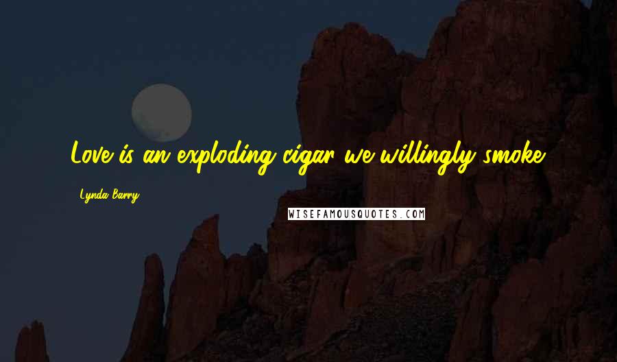 Lynda Barry Quotes: Love is an exploding cigar we willingly smoke.