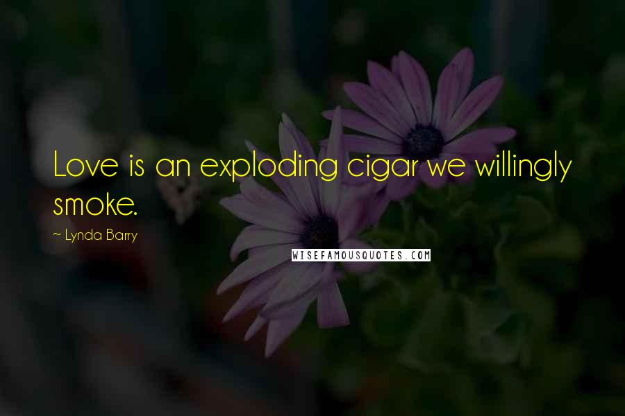 Lynda Barry Quotes: Love is an exploding cigar we willingly smoke.