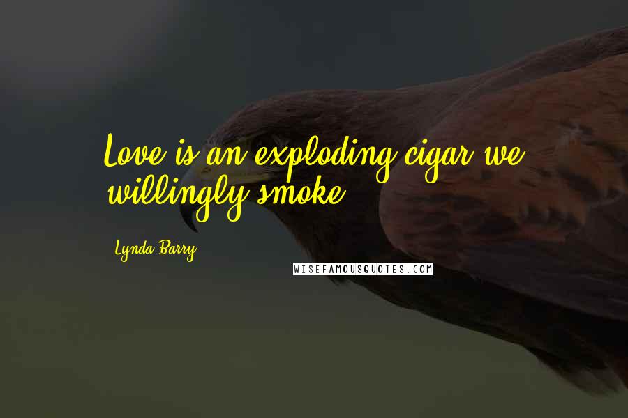 Lynda Barry Quotes: Love is an exploding cigar we willingly smoke.