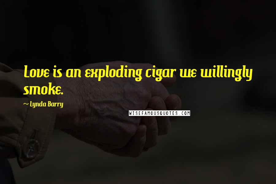 Lynda Barry Quotes: Love is an exploding cigar we willingly smoke.