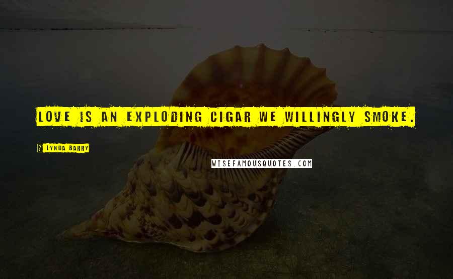 Lynda Barry Quotes: Love is an exploding cigar we willingly smoke.