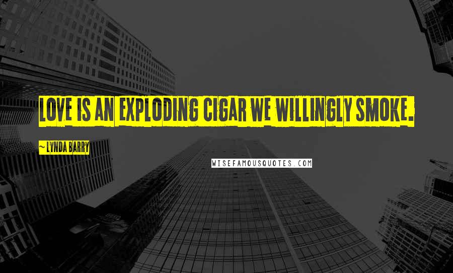 Lynda Barry Quotes: Love is an exploding cigar we willingly smoke.