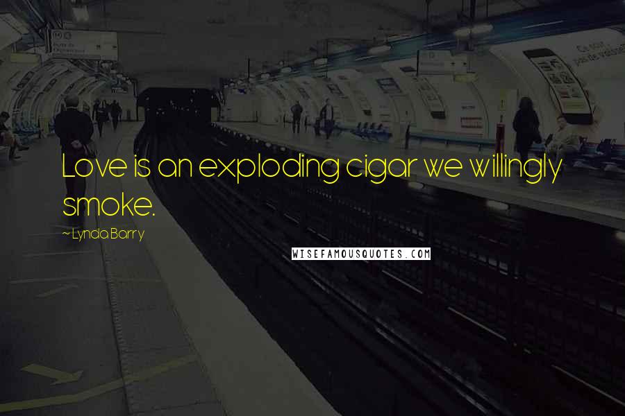 Lynda Barry Quotes: Love is an exploding cigar we willingly smoke.