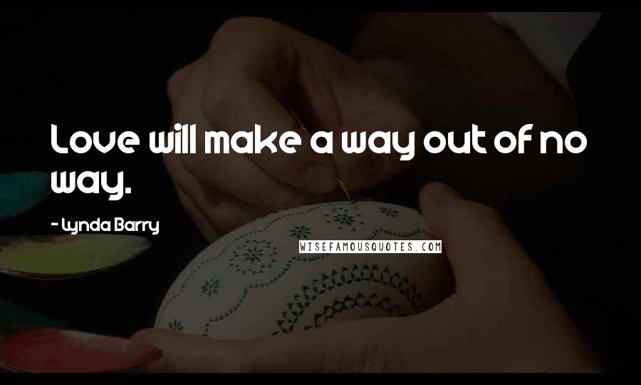 Lynda Barry Quotes: Love will make a way out of no way.