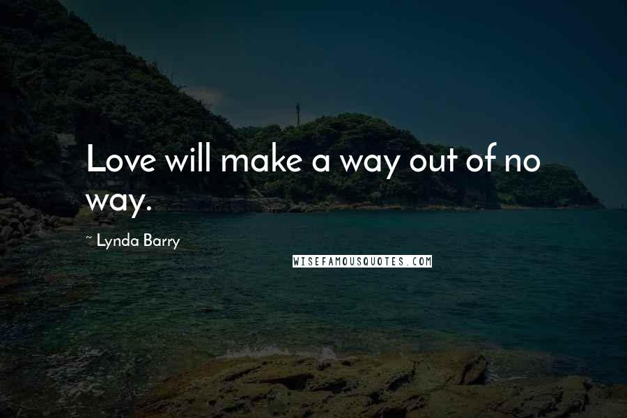 Lynda Barry Quotes: Love will make a way out of no way.