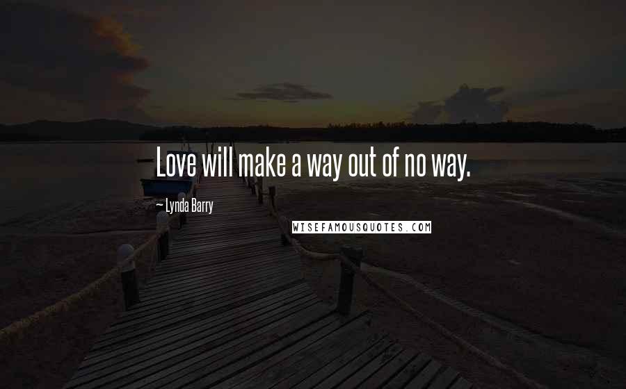 Lynda Barry Quotes: Love will make a way out of no way.