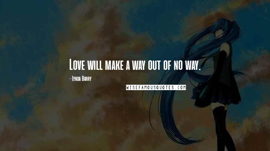 Lynda Barry Quotes: Love will make a way out of no way.