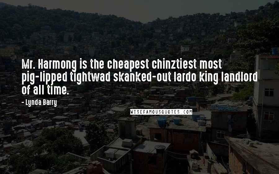 Lynda Barry Quotes: Mr. Harmong is the cheapest chinztiest most pig-lipped tightwad skanked-out lardo king landlord of all time.