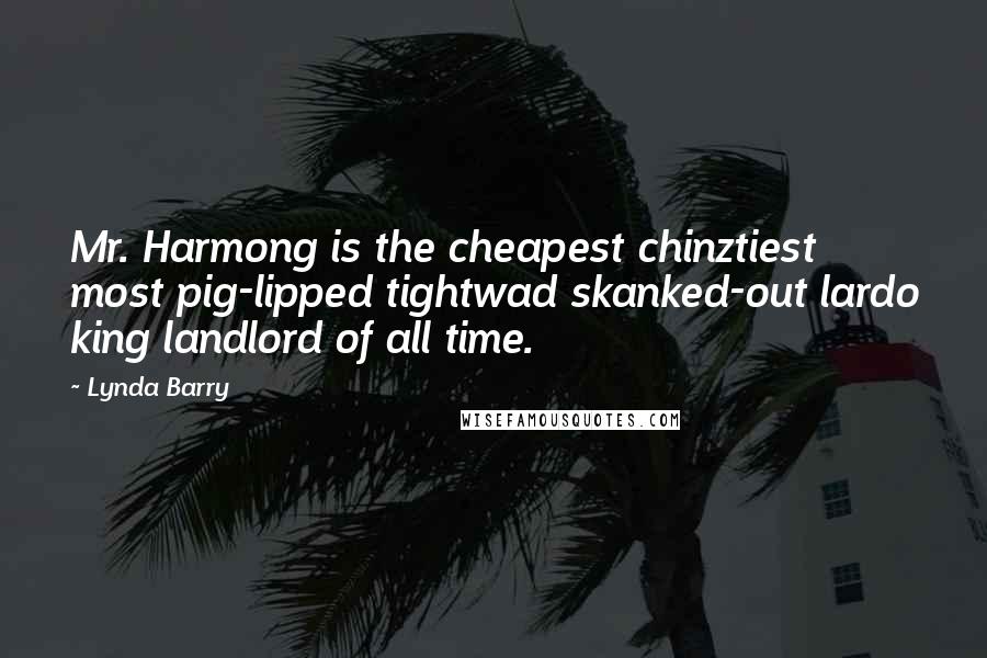 Lynda Barry Quotes: Mr. Harmong is the cheapest chinztiest most pig-lipped tightwad skanked-out lardo king landlord of all time.