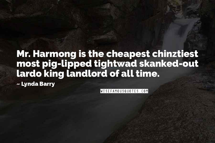 Lynda Barry Quotes: Mr. Harmong is the cheapest chinztiest most pig-lipped tightwad skanked-out lardo king landlord of all time.