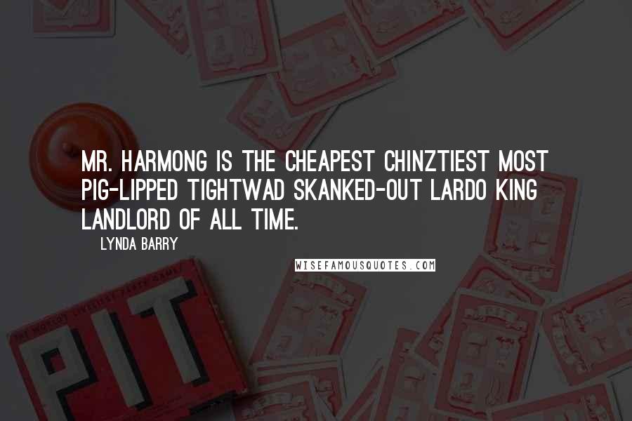 Lynda Barry Quotes: Mr. Harmong is the cheapest chinztiest most pig-lipped tightwad skanked-out lardo king landlord of all time.