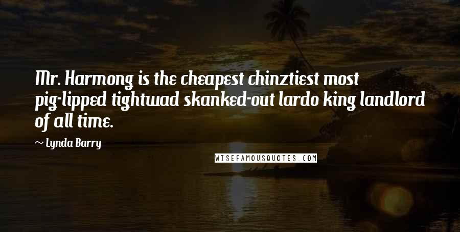 Lynda Barry Quotes: Mr. Harmong is the cheapest chinztiest most pig-lipped tightwad skanked-out lardo king landlord of all time.