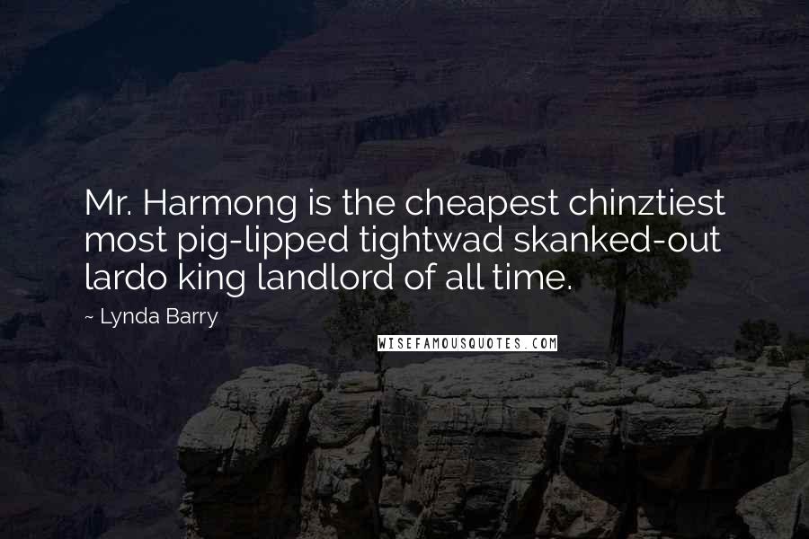 Lynda Barry Quotes: Mr. Harmong is the cheapest chinztiest most pig-lipped tightwad skanked-out lardo king landlord of all time.