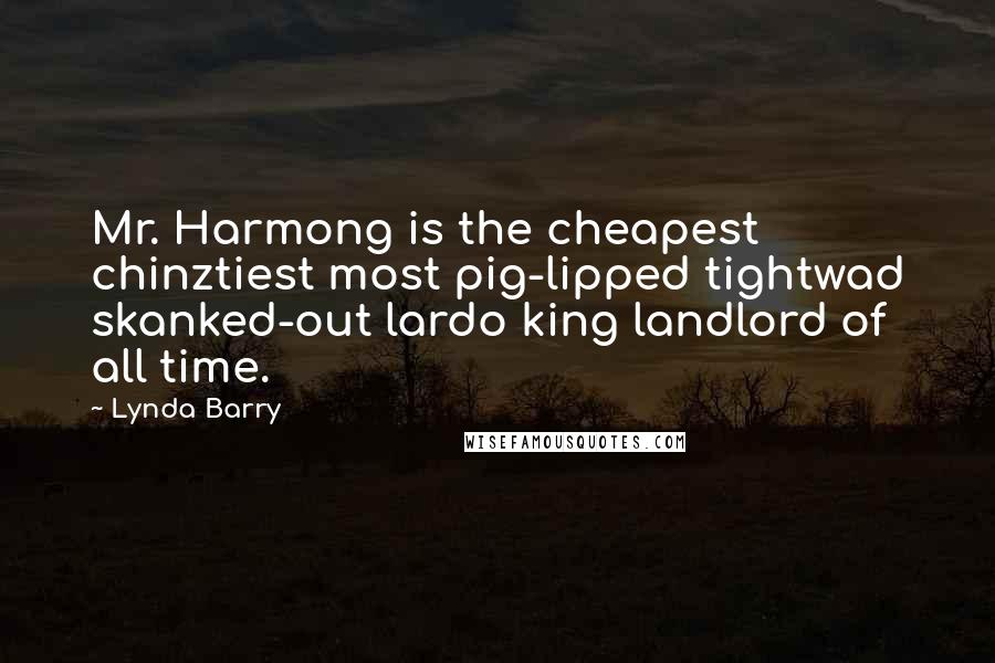 Lynda Barry Quotes: Mr. Harmong is the cheapest chinztiest most pig-lipped tightwad skanked-out lardo king landlord of all time.
