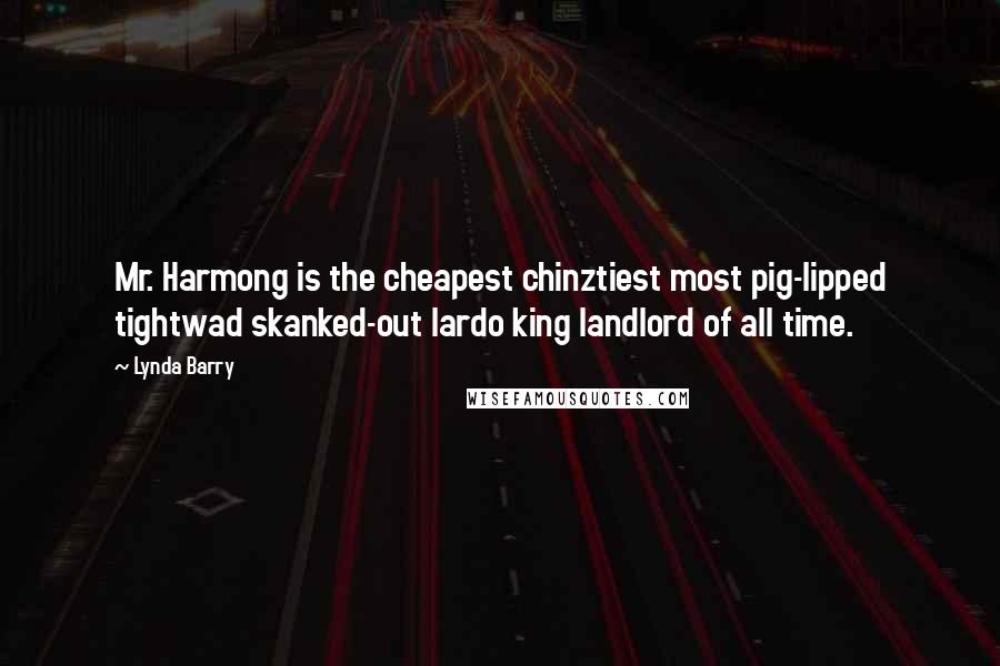 Lynda Barry Quotes: Mr. Harmong is the cheapest chinztiest most pig-lipped tightwad skanked-out lardo king landlord of all time.