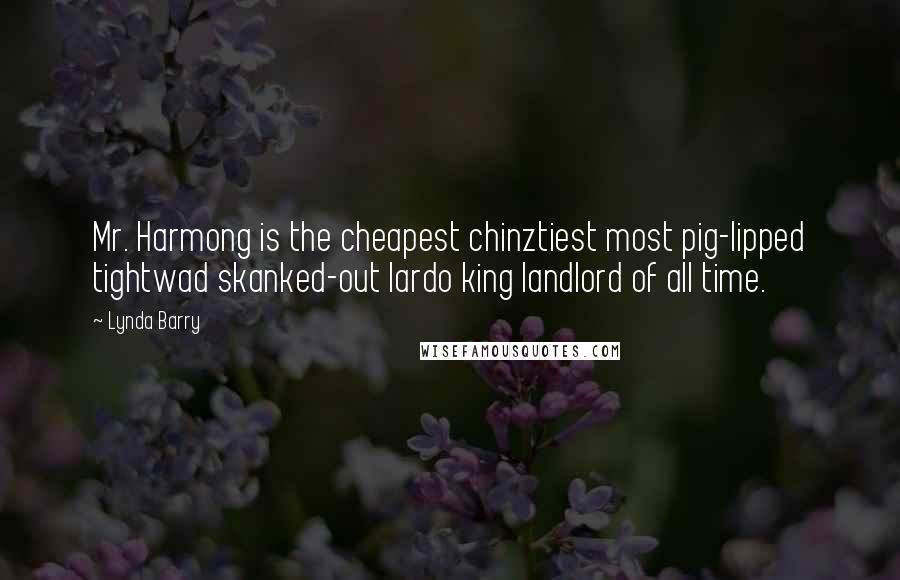 Lynda Barry Quotes: Mr. Harmong is the cheapest chinztiest most pig-lipped tightwad skanked-out lardo king landlord of all time.