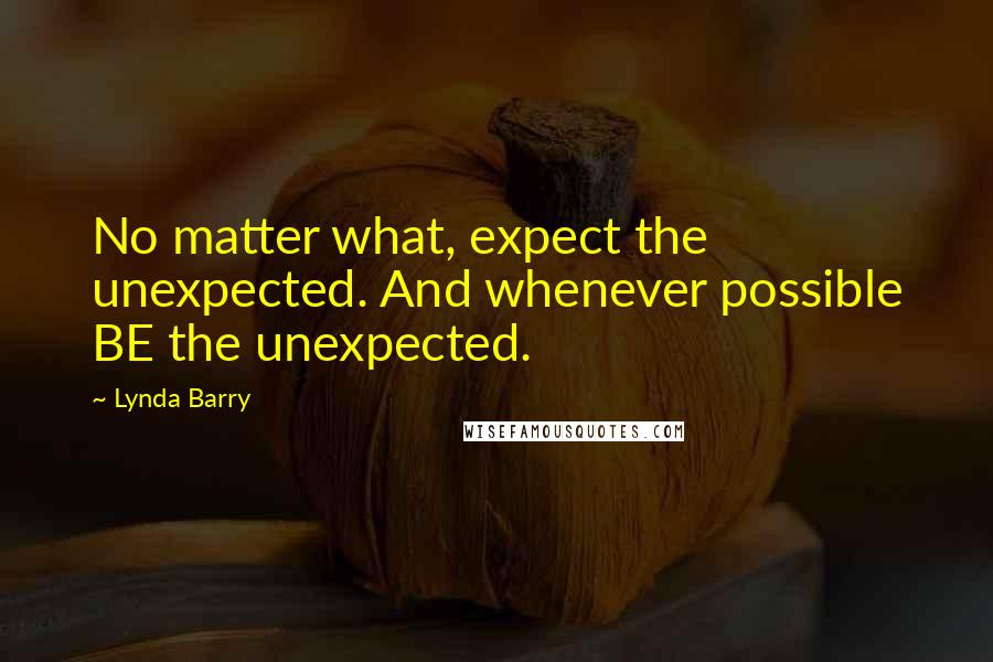 Lynda Barry Quotes: No matter what, expect the unexpected. And whenever possible BE the unexpected.