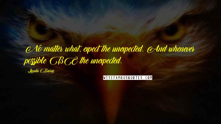 Lynda Barry Quotes: No matter what, expect the unexpected. And whenever possible BE the unexpected.