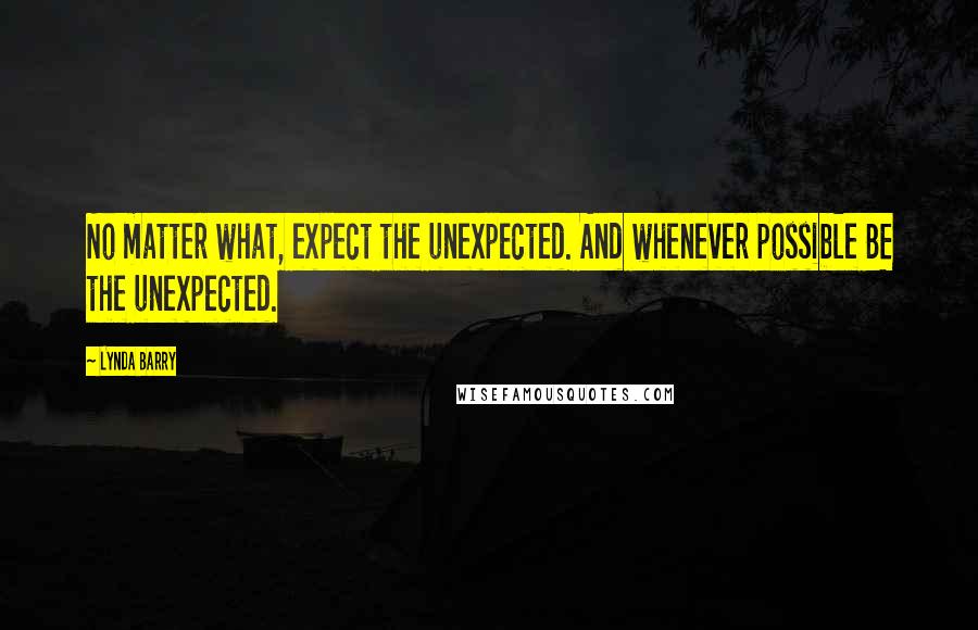 Lynda Barry Quotes: No matter what, expect the unexpected. And whenever possible BE the unexpected.