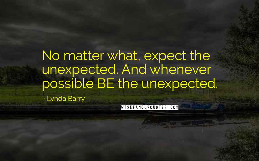 Lynda Barry Quotes: No matter what, expect the unexpected. And whenever possible BE the unexpected.