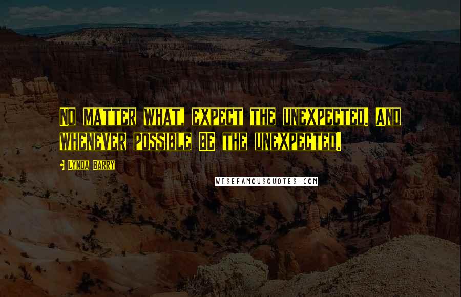 Lynda Barry Quotes: No matter what, expect the unexpected. And whenever possible BE the unexpected.