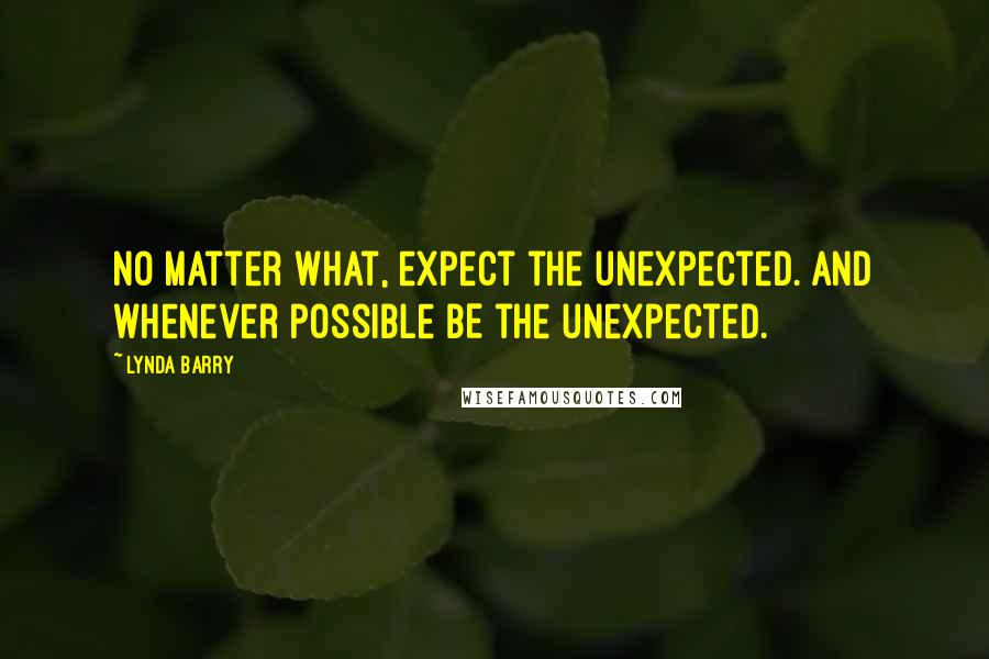 Lynda Barry Quotes: No matter what, expect the unexpected. And whenever possible BE the unexpected.