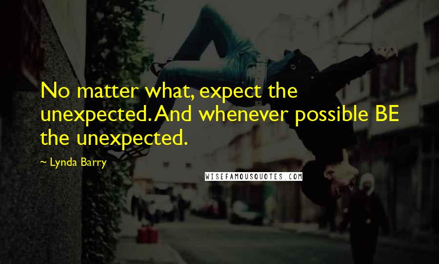 Lynda Barry Quotes: No matter what, expect the unexpected. And whenever possible BE the unexpected.