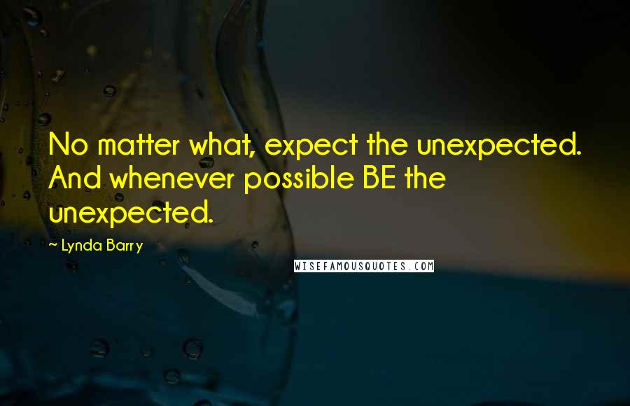 Lynda Barry Quotes: No matter what, expect the unexpected. And whenever possible BE the unexpected.