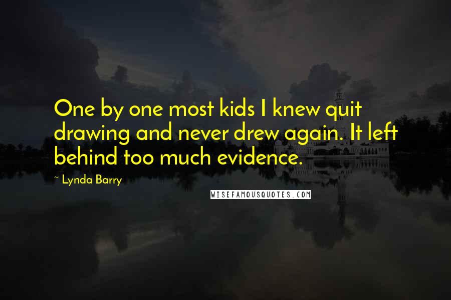 Lynda Barry Quotes: One by one most kids I knew quit drawing and never drew again. It left behind too much evidence.