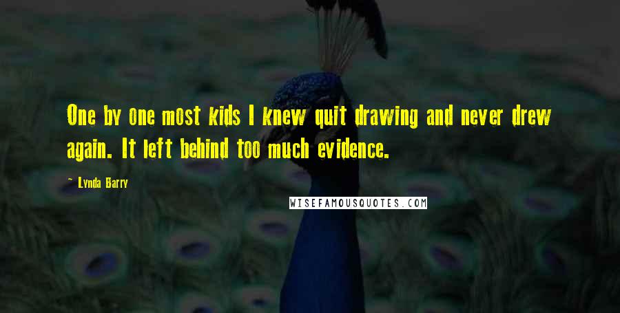 Lynda Barry Quotes: One by one most kids I knew quit drawing and never drew again. It left behind too much evidence.