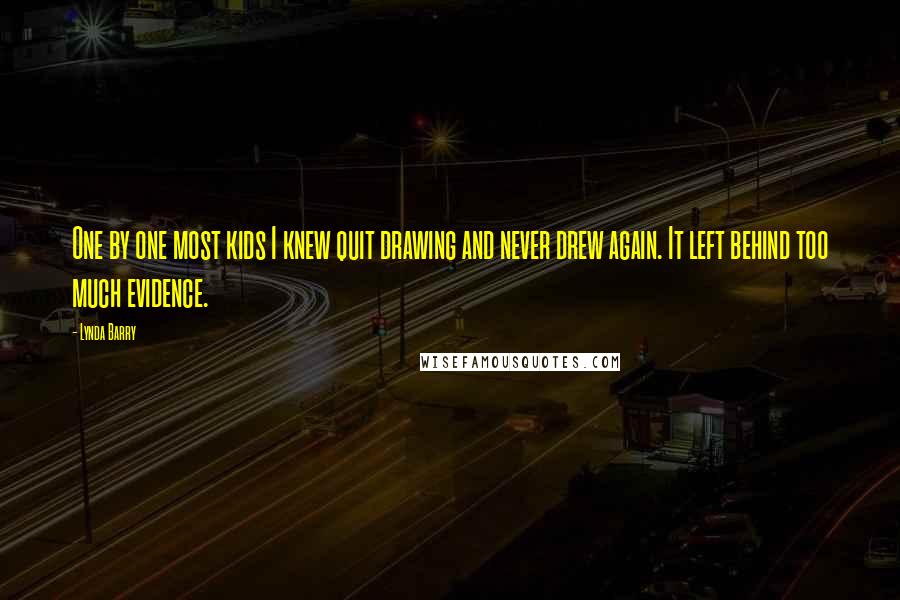Lynda Barry Quotes: One by one most kids I knew quit drawing and never drew again. It left behind too much evidence.