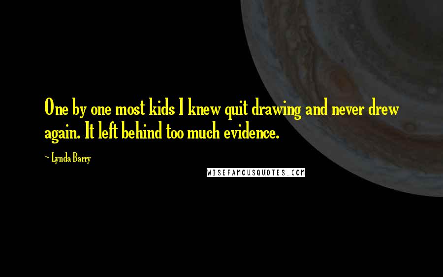 Lynda Barry Quotes: One by one most kids I knew quit drawing and never drew again. It left behind too much evidence.