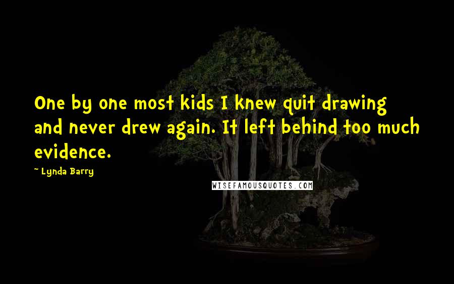 Lynda Barry Quotes: One by one most kids I knew quit drawing and never drew again. It left behind too much evidence.
