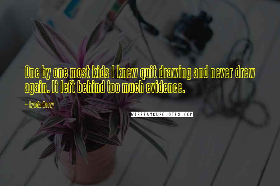 Lynda Barry Quotes: One by one most kids I knew quit drawing and never drew again. It left behind too much evidence.