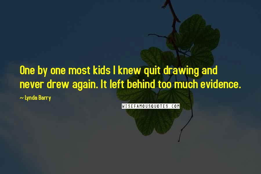 Lynda Barry Quotes: One by one most kids I knew quit drawing and never drew again. It left behind too much evidence.