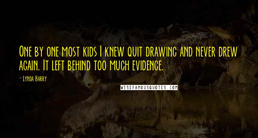 Lynda Barry Quotes: One by one most kids I knew quit drawing and never drew again. It left behind too much evidence.
