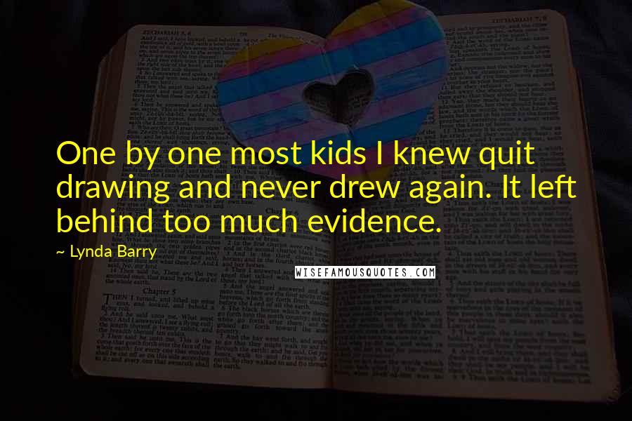 Lynda Barry Quotes: One by one most kids I knew quit drawing and never drew again. It left behind too much evidence.
