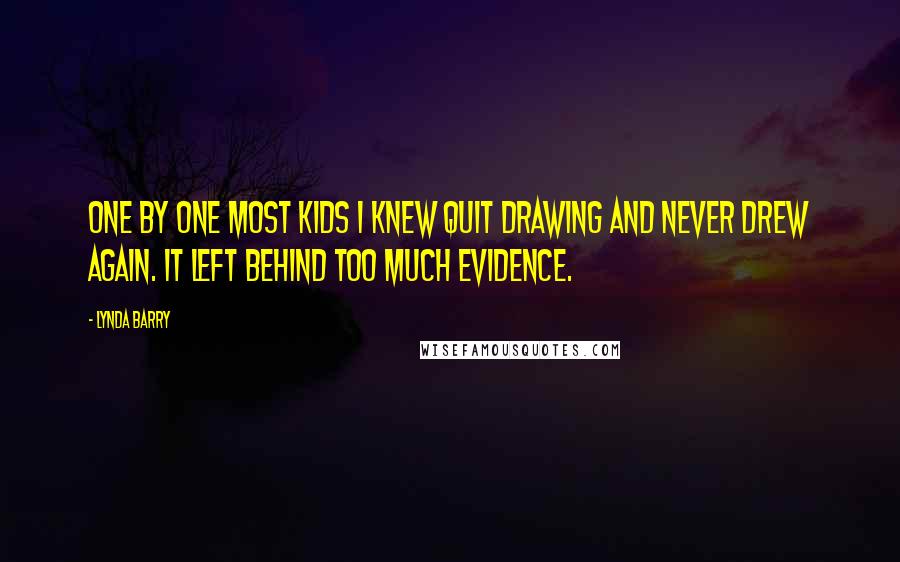 Lynda Barry Quotes: One by one most kids I knew quit drawing and never drew again. It left behind too much evidence.