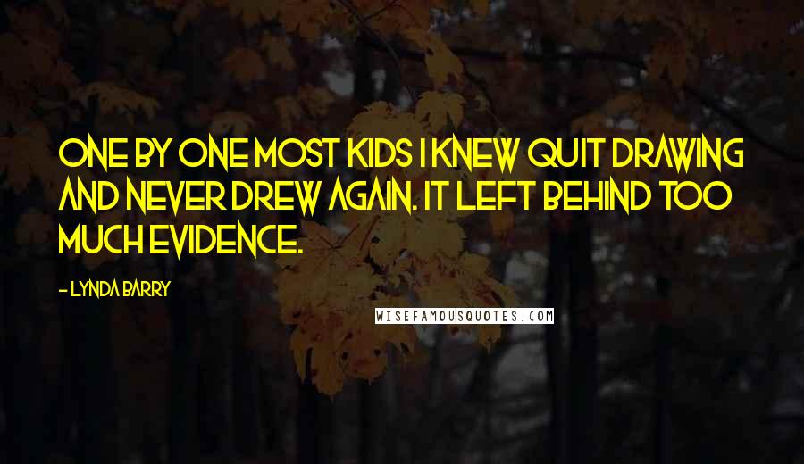 Lynda Barry Quotes: One by one most kids I knew quit drawing and never drew again. It left behind too much evidence.