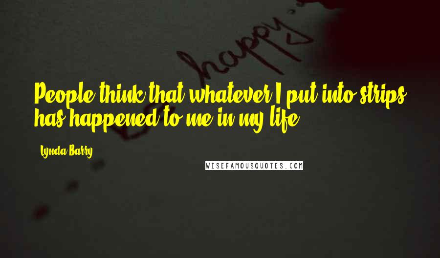 Lynda Barry Quotes: People think that whatever I put into strips has happened to me in my life.