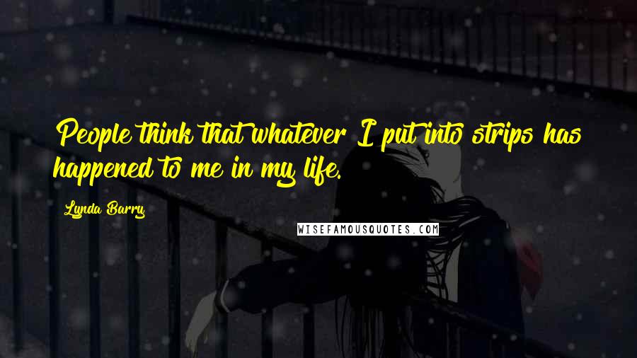 Lynda Barry Quotes: People think that whatever I put into strips has happened to me in my life.