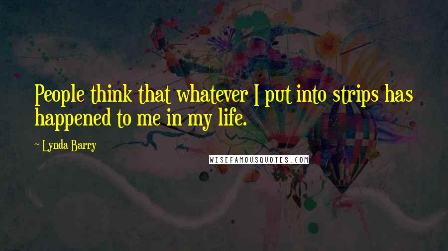 Lynda Barry Quotes: People think that whatever I put into strips has happened to me in my life.