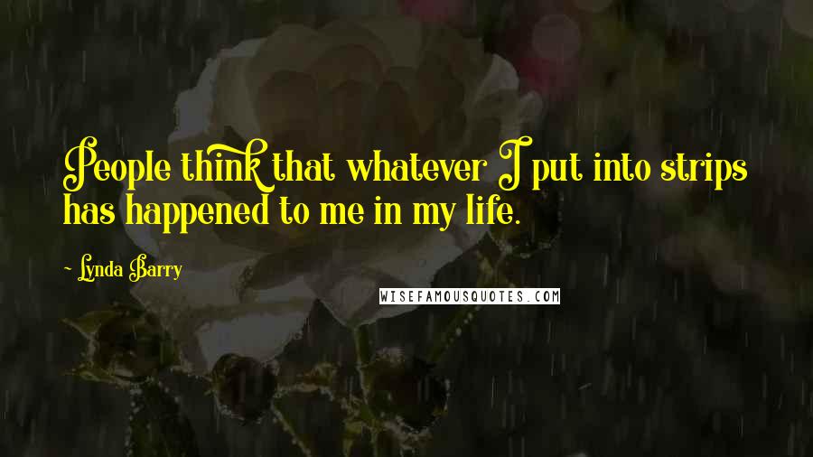 Lynda Barry Quotes: People think that whatever I put into strips has happened to me in my life.