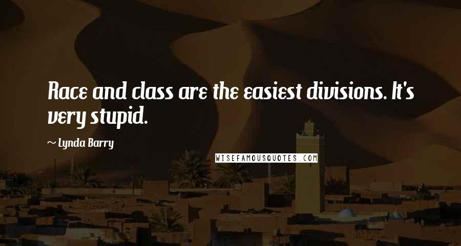 Lynda Barry Quotes: Race and class are the easiest divisions. It's very stupid.