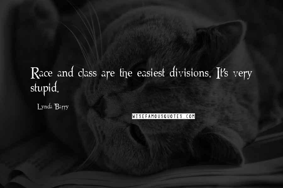 Lynda Barry Quotes: Race and class are the easiest divisions. It's very stupid.