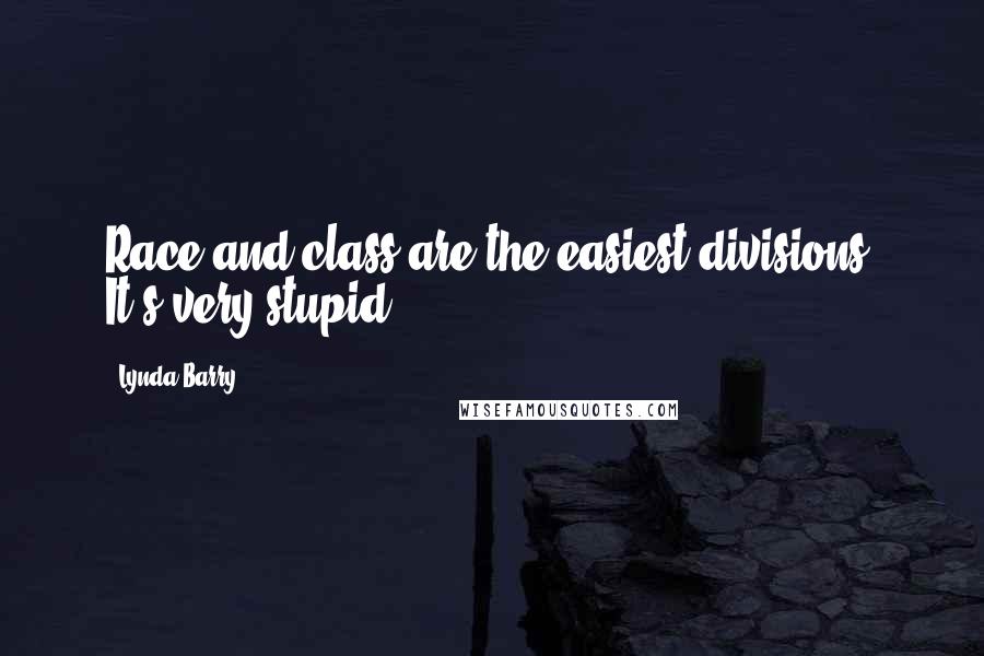 Lynda Barry Quotes: Race and class are the easiest divisions. It's very stupid.